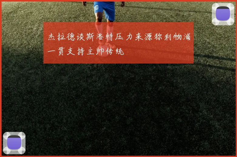杰拉德谈斯洛特压力来源称利物浦一贯支持主帅传统