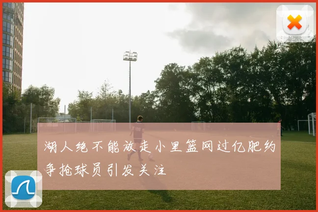 湖人绝不能放走小里篮网过亿肥约争抢球员引发关注