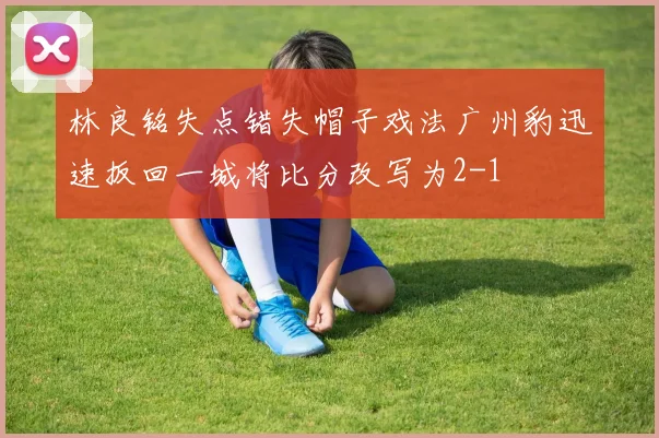 林良铭失点错失帽子戏法广州豹迅速扳回一城将比分改写为2-1