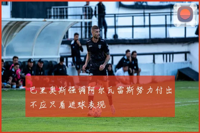 巴里奥斯强调阿尔瓦雷斯努力付出不应只看进球表现