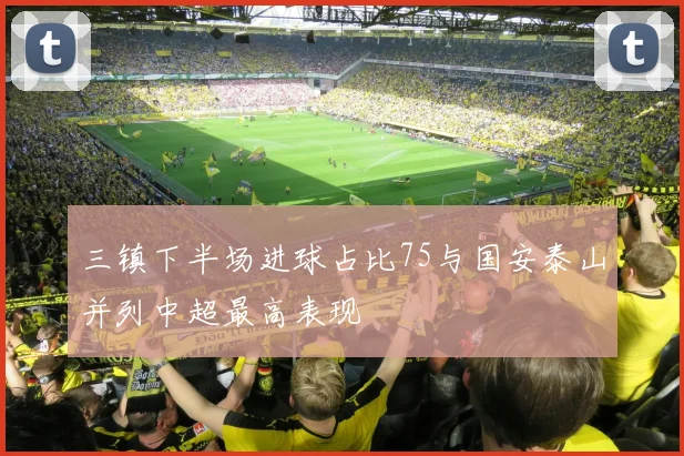 三镇下半场进球占比75与国安泰山并列中超最高表现