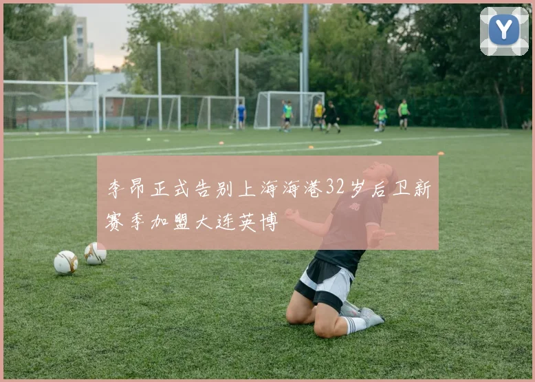 李昂正式告别上海海港32岁后卫新赛季加盟大连英博
