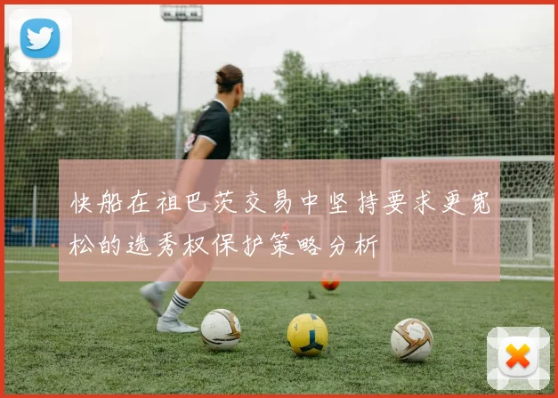 快船在祖巴茨交易中坚持要求更宽松的选秀权保护策略分析