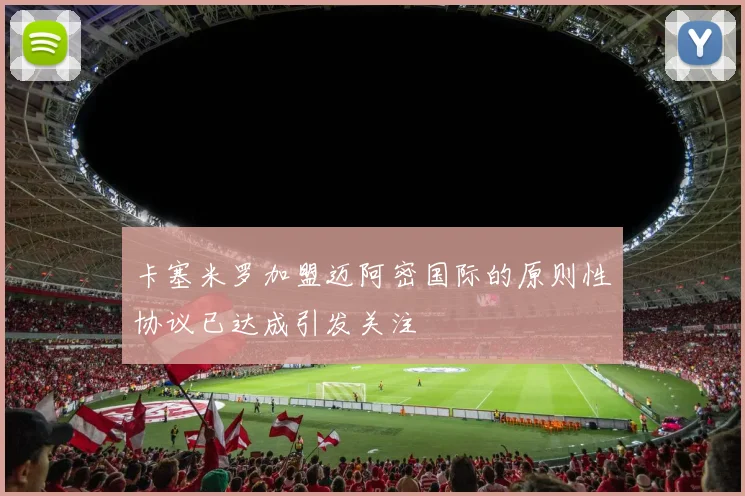卡塞米罗加盟迈阿密国际的原则性协议已达成引发关注