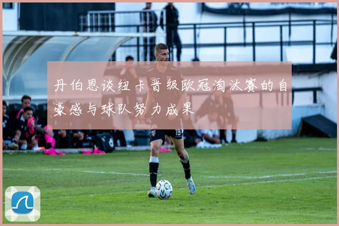 丹伯恩谈纽卡晋级欧冠淘汰赛的自豪感与球队努力成果