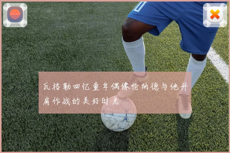 瓦格勒回忆童年偶像伦纳德与他并肩作战的美好时光