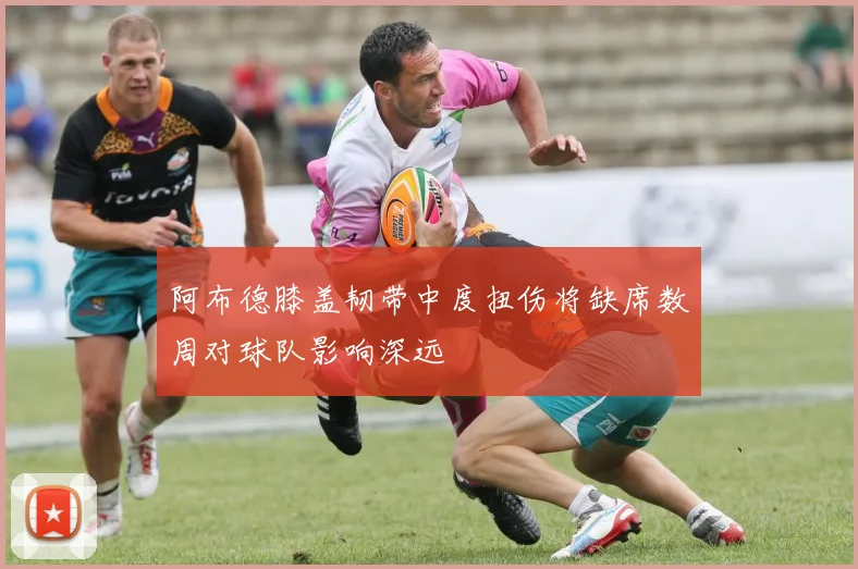 阿布德膝盖韧带中度扭伤将缺席数周对球队影响深远