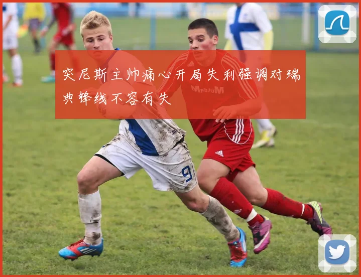 突尼斯主帅痛心开局失利强调对瑞典锋线不容有失
