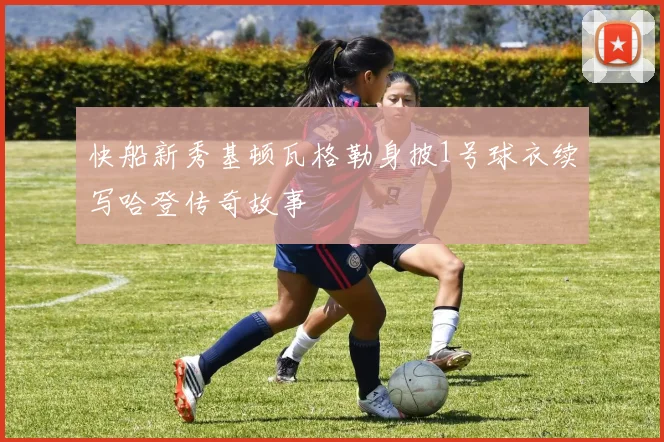 快船新秀基顿瓦格勒身披1号球衣续写哈登传奇故事