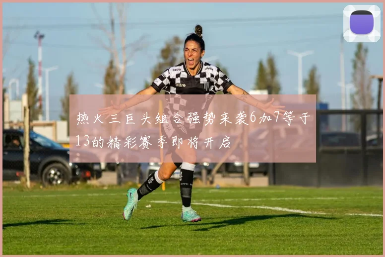 热火三巨头组合强势来袭6加7等于13的精彩赛季即将开启