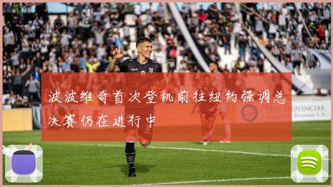 波波维奇首次登机前往纽约强调总决赛仍在进行中