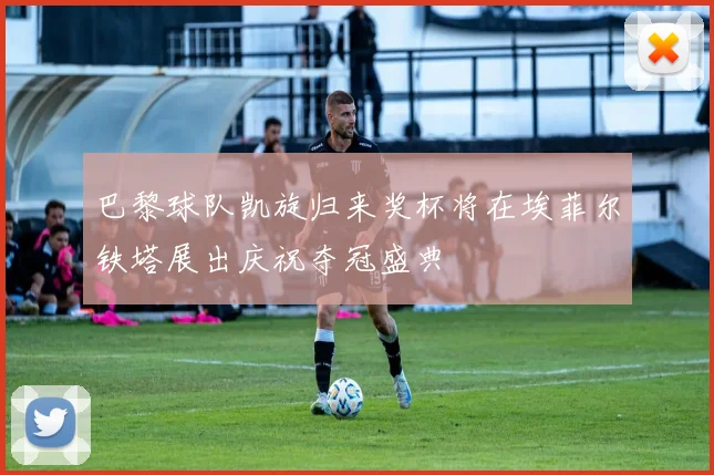 巴黎球队凯旋归来奖杯将在埃菲尔铁塔展出庆祝夺冠盛典