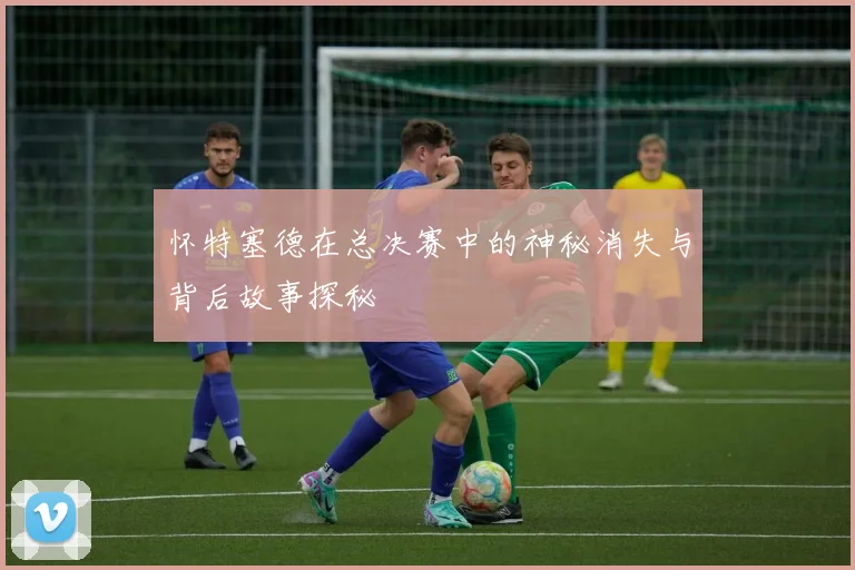 怀特塞德在总决赛中的神秘消失与背后故事探秘