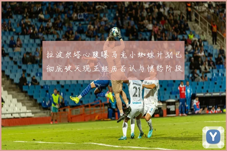 拉波尔塔心腹曝马竞小蜘蛛计划已彻底破灭现正经历否认与愤怒阶段