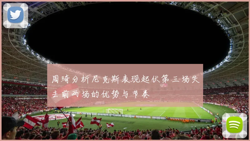 周琦分析尼克斯表现起伏第三场失去前两场的优势与节奏