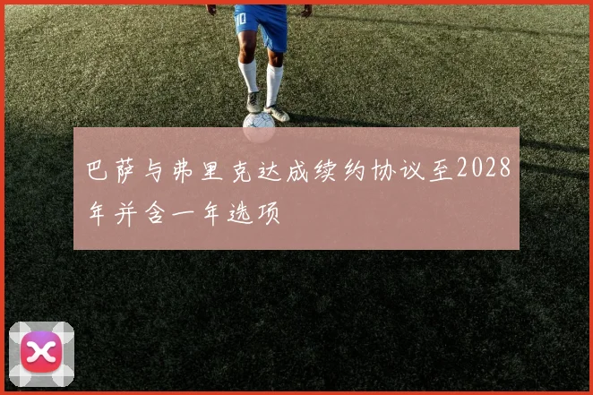 巴萨与弗里克达成续约协议至2028年并含一年选项