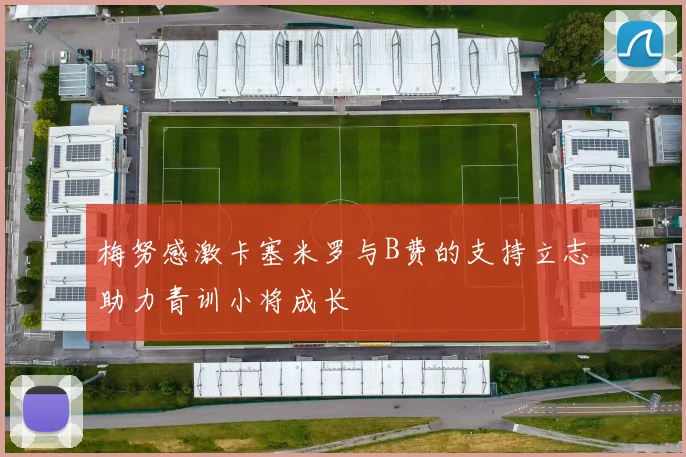 梅努感激卡塞米罗与B费的支持立志助力青训小将成长