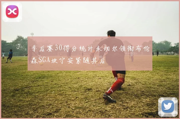 季后赛30得分统计米切尔领衔布伦森SGA坎宁安紧随其后