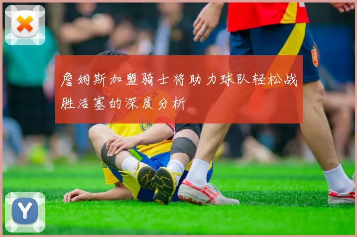 詹姆斯加盟骑士将助力球队轻松战胜活塞的深度分析