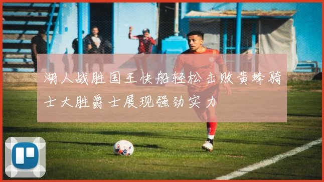 湖人战胜国王快船轻松击败黄蜂骑士大胜爵士展现强劲实力