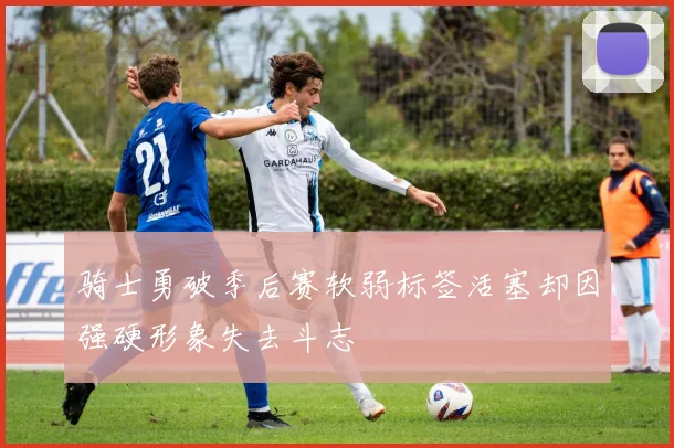 骑士勇破季后赛软弱标签活塞却因强硬形象失去斗志