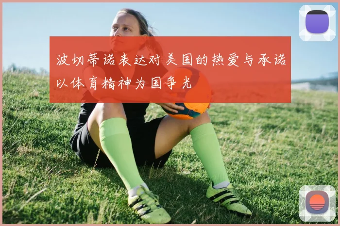波切蒂诺表达对美国的热爱与承诺以体育精神为国争光
