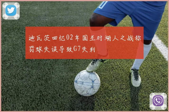 迪瓦茨回忆02年国王对湖人之战称罚球失误导致G7失利