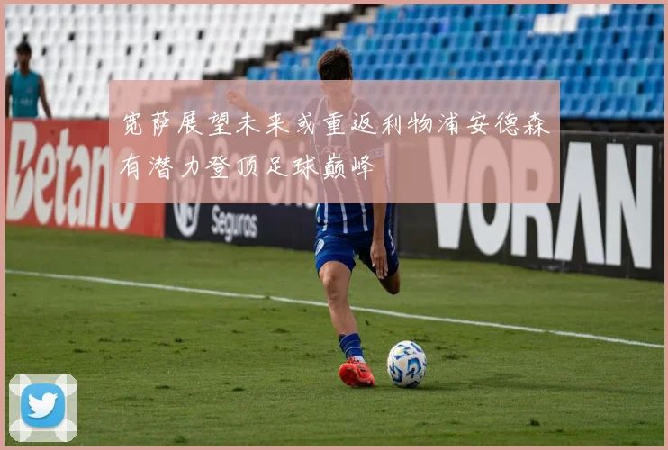宽萨展望未来或重返利物浦安德森有潜力登顶足球巅峰