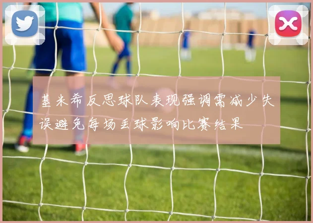基米希反思球队表现强调需减少失误避免每场丢球影响比赛结果