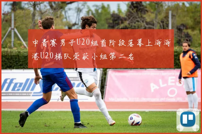 中青赛男子U20组首阶段落幕上海海港U20梯队荣获小组第二名