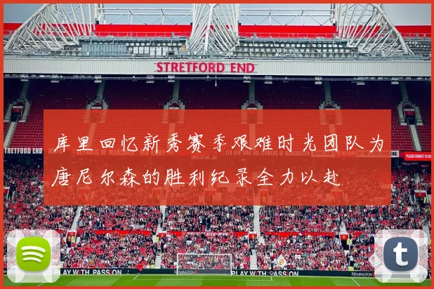库里回忆新秀赛季艰难时光团队为唐尼尔森的胜利纪录全力以赴
