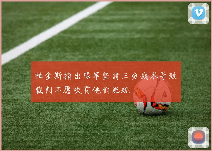 帕金斯指出绿军坚持三分战术导致裁判不愿吹罚他们犯规