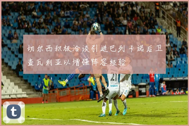 切尔西积极洽谈引进巴列卡诺后卫查瓦利亚以增强阵容经验