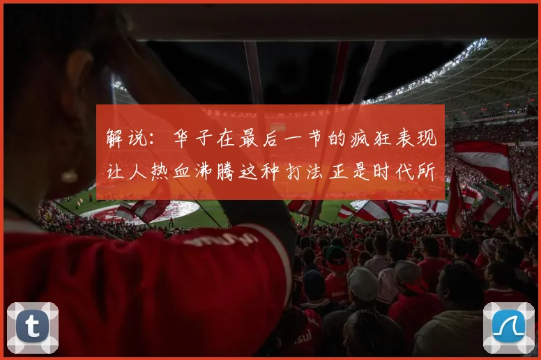 解说：华子在最后一节的疯狂表现让人热血沸腾这种打法正是时代所需
