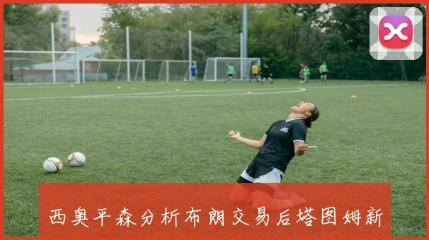 西奥平森分析布朗交易后塔图姆新赛季将展现真正领袖风范