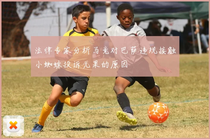 法律专家分析马竞对巴萨违规接触小蜘蛛投诉无果的原因