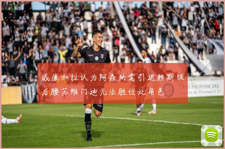 威廉加拉认为阿森纳需引进赖斯级后腰苏维门迪无法胜任此角色