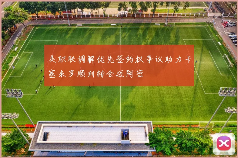 美职联调解优先签约权争议助力卡塞米罗顺利转会迈阿密