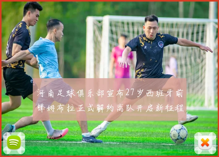 河南足球俱乐部宣布27岁西班牙前锋姆布拉正式解约离队开启新征程