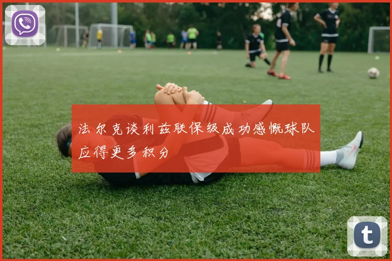 法尔克谈利兹联保级成功感慨球队应得更多积分