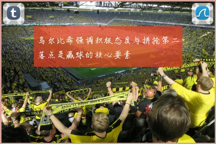 乌尔比希强调积极态度与拼抢第二落点是赢球的核心要素